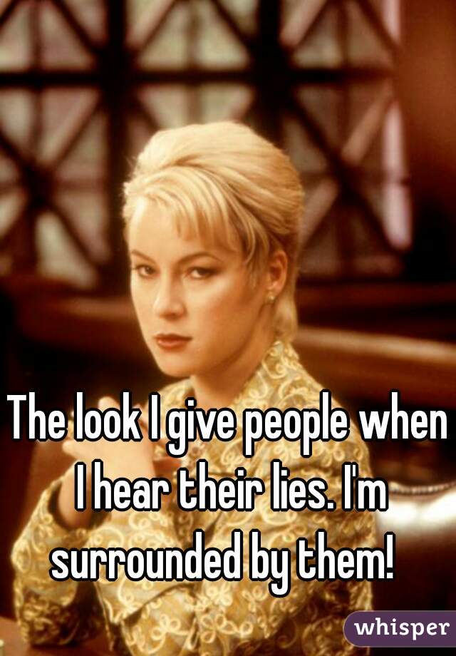 The look I give people when I hear their lies. I'm surrounded by them!  