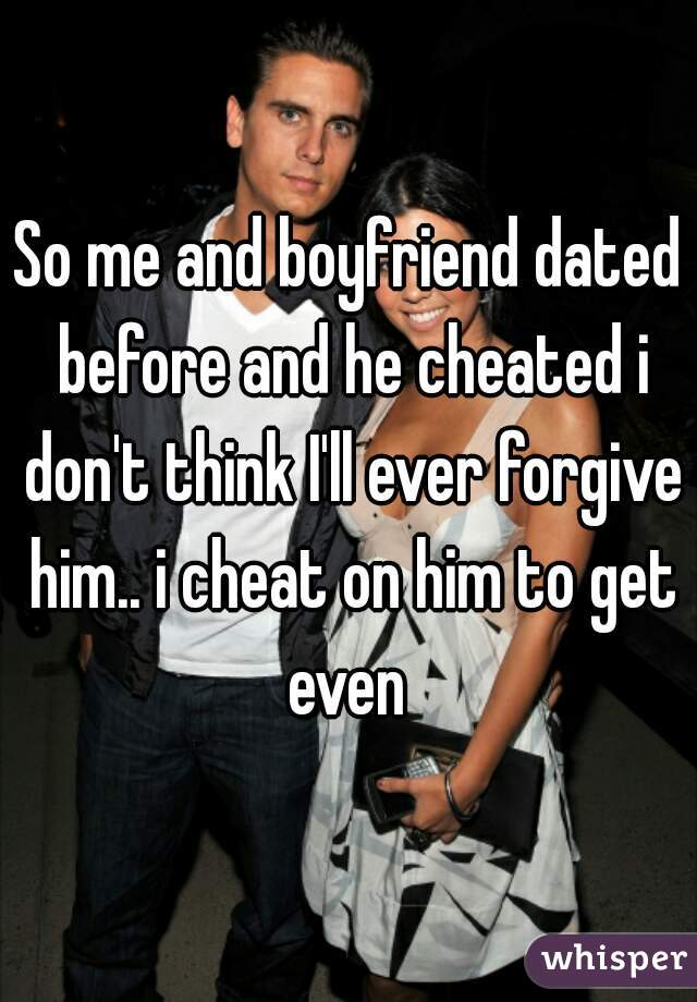 So me and boyfriend dated before and he cheated i don't think I'll ever forgive him.. i cheat on him to get even 