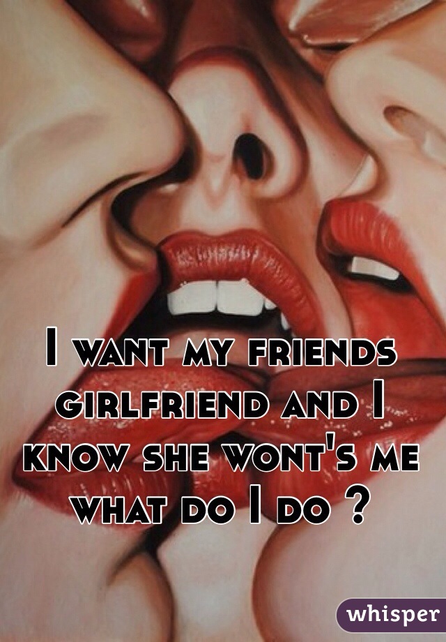 I want my friends girlfriend and I know she wont's me what do I do ? 