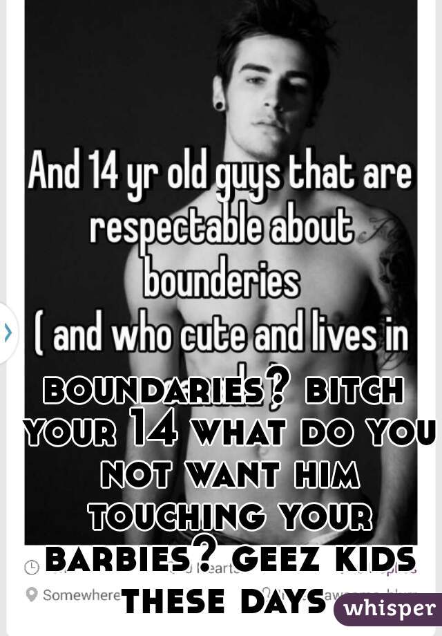 boundaries? bitch your 14 what do you not want him touching your barbies? geez kids these days 