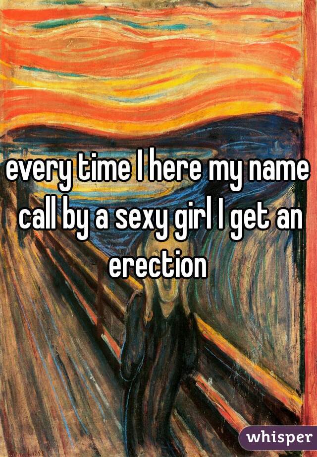 every time I here my name call by a sexy girl I get an erection 