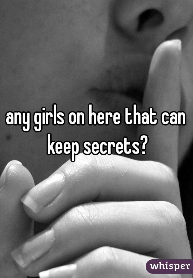 any girls on here that can keep secrets?