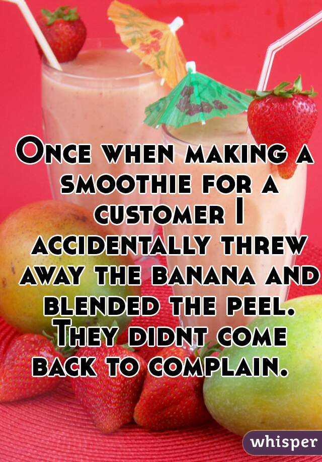 Once when making a smoothie for a customer I accidentally threw away the banana and blended the peel. They didnt come back to complain.  
