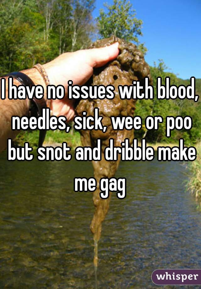 I have no issues with blood, needles, sick, wee or poo but snot and dribble make me gag 