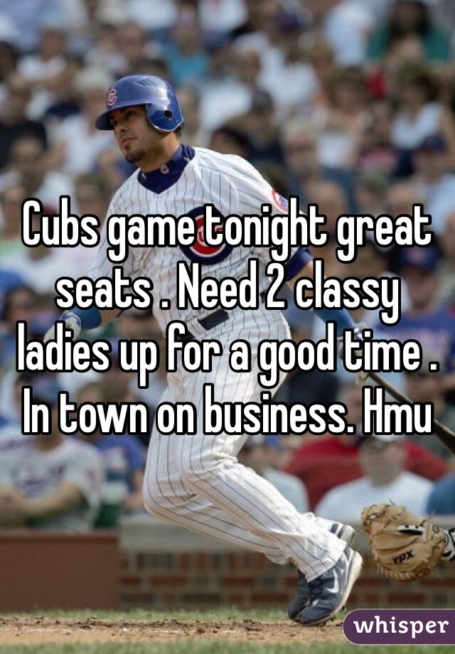 Cubs game tonight great seats . Need 2 classy ladies up for a good time . In town on business. Hmu 