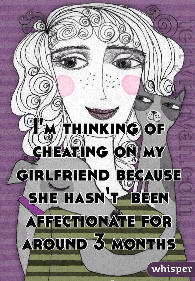 I'm thinking of cheating on my girlfriend because she hasn't  been affectionate for around 3 months