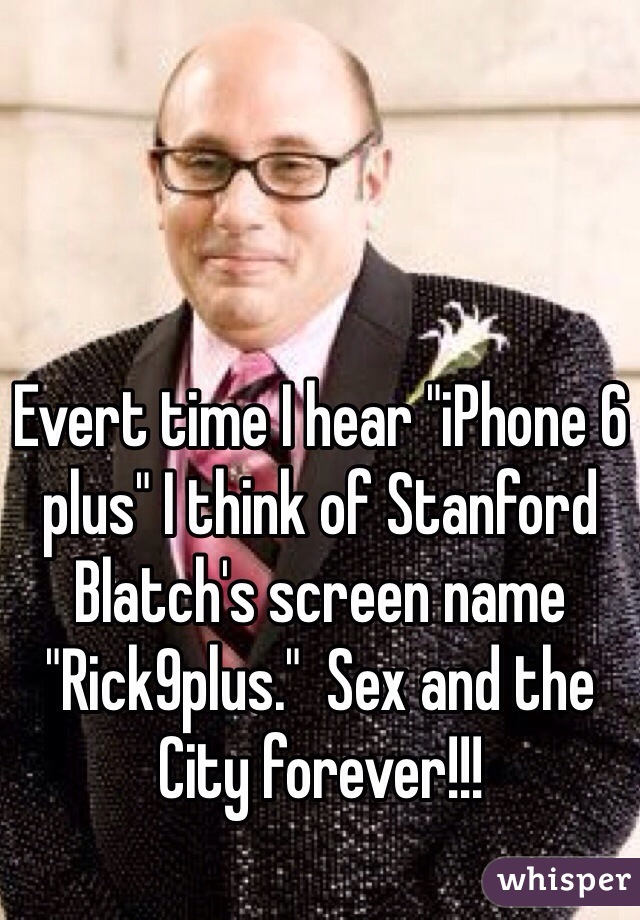 Evert time I hear "iPhone 6 plus" I think of Stanford Blatch's screen name "Rick9plus."  Sex and the City forever!!!