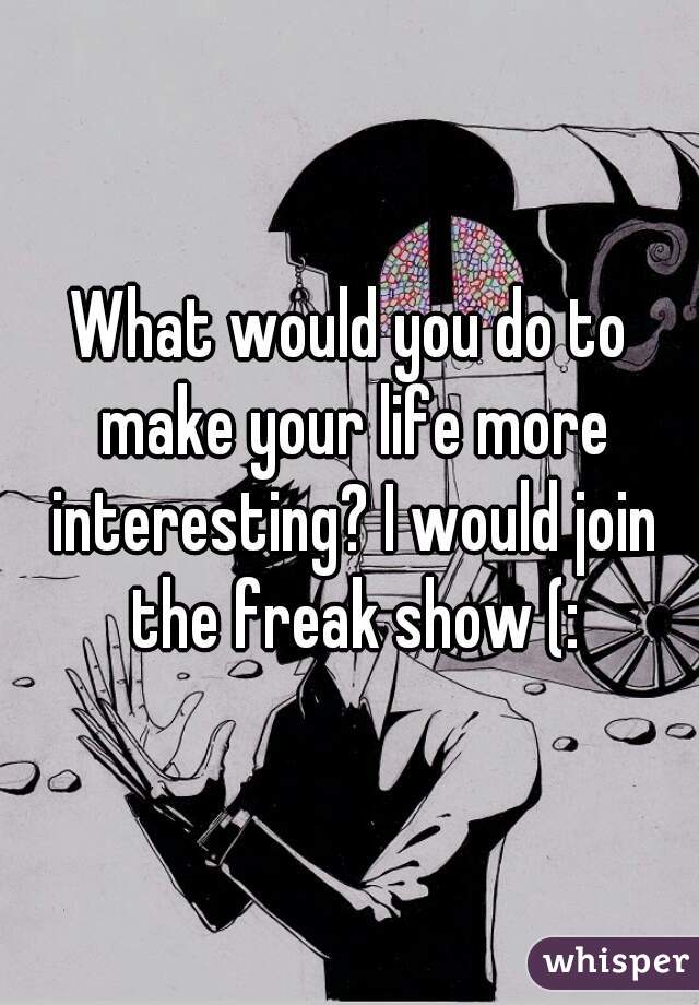 What would you do to make your life more interesting? I would join the freak show (: