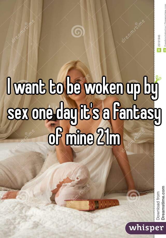 I want to be woken up by sex one day it's a fantasy of mine 21m