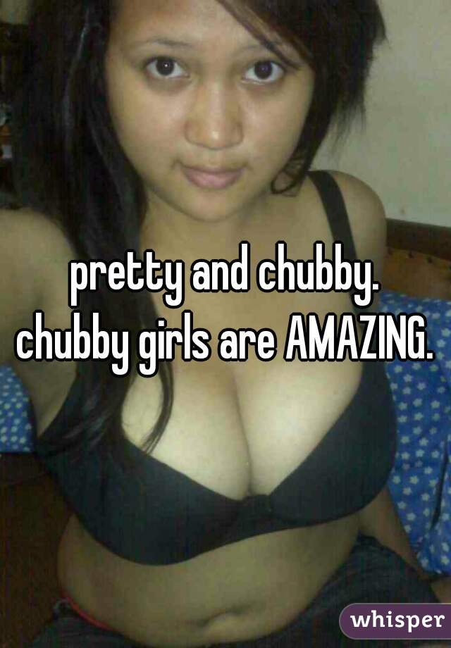 pretty and chubby.
chubby girls are AMAZING.