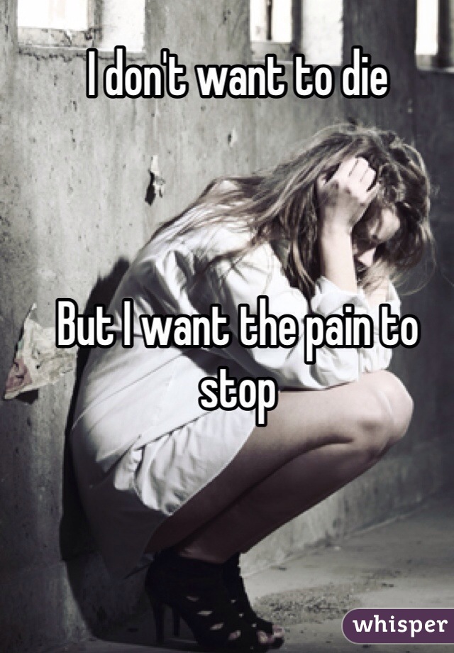 I don't want to die 



But I want the pain to stop