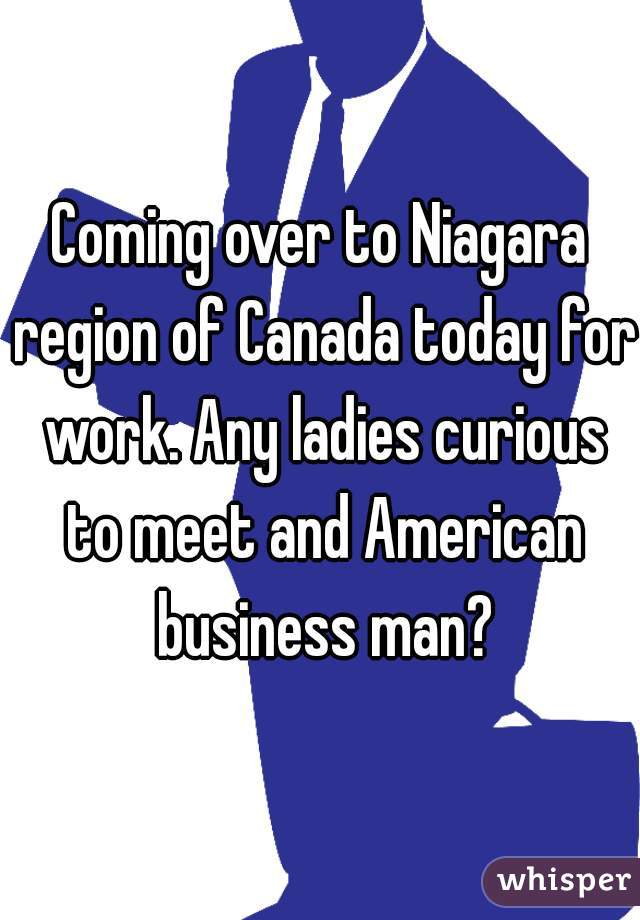 Coming over to Niagara region of Canada today for work. Any ladies curious to meet and American business man?