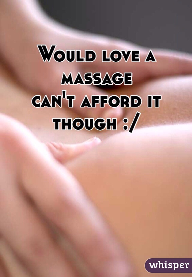 Would love a massage 
can't afford it though :/ 