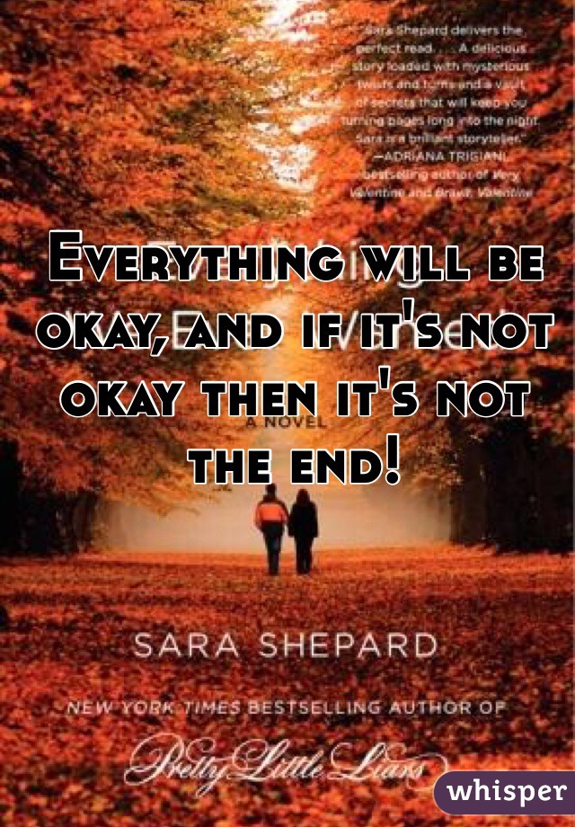 Everything will be okay, and if it's not okay then it's not the end!