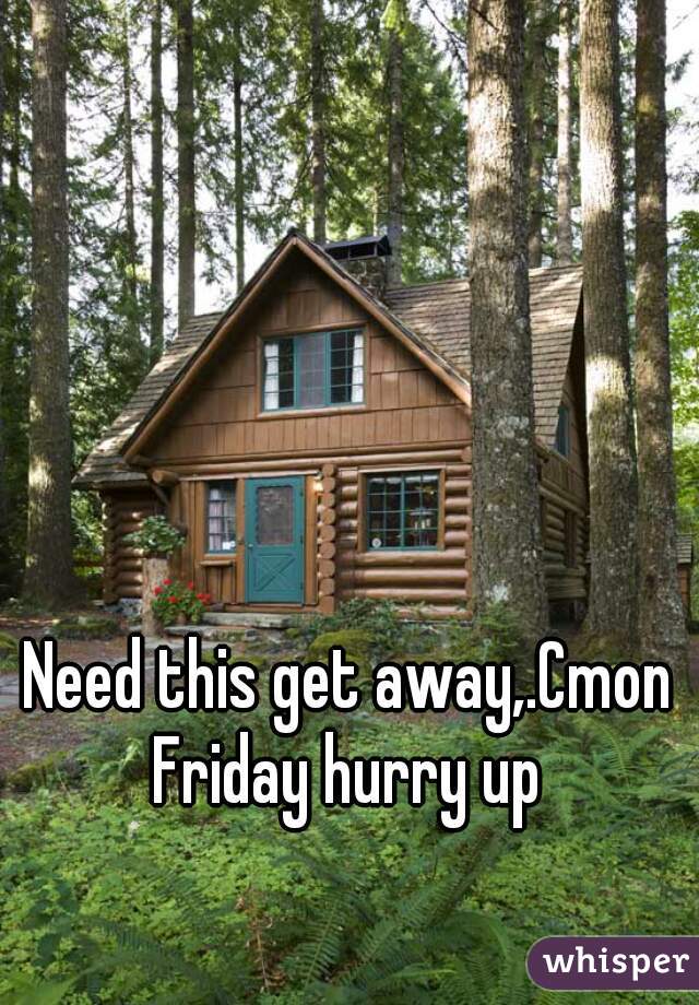 Need this get away,.Cmon Friday hurry up 
