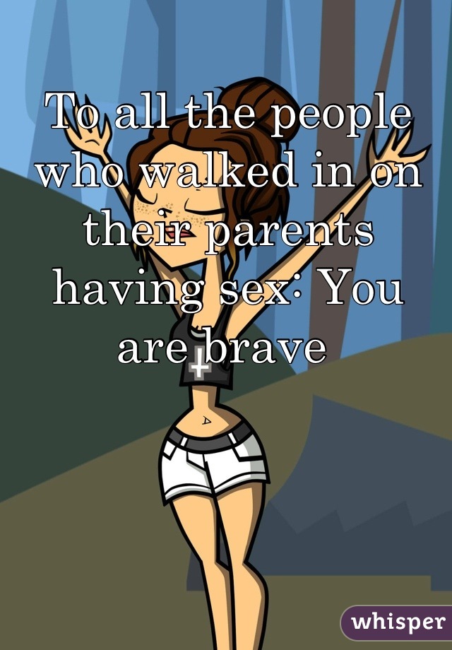 To all the people who walked in on their parents having sex: You are brave 