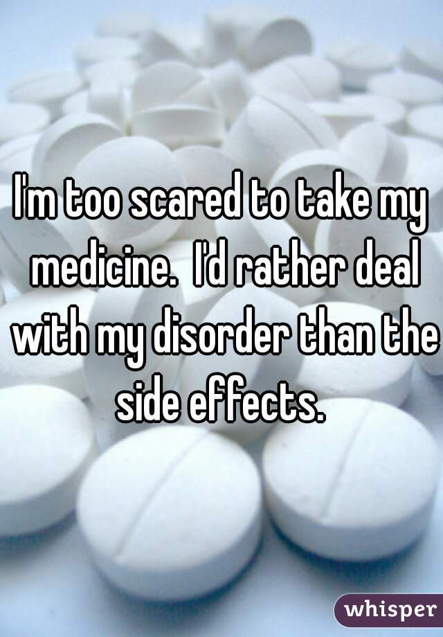 I'm too scared to take my medicine.  I'd rather deal with my disorder than the side effects. 