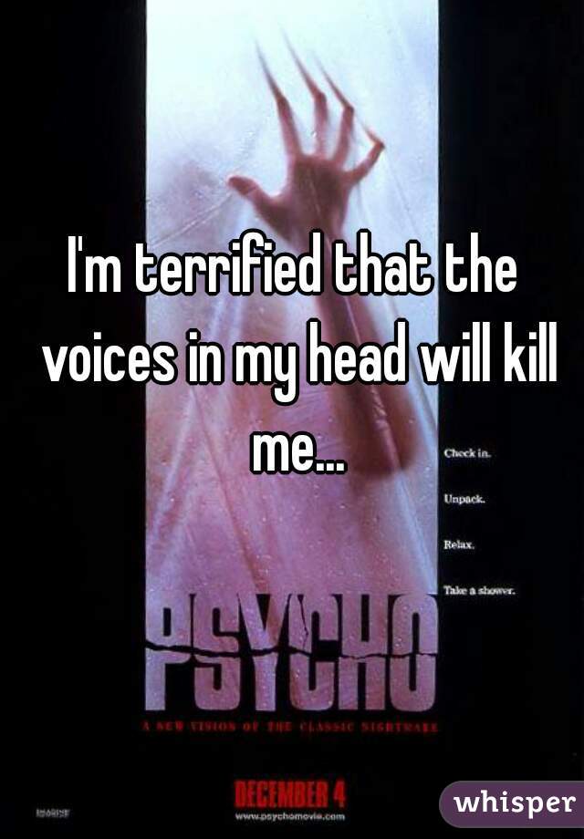 I'm terrified that the voices in my head will kill me...