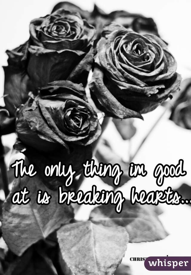 The only thing im good at is breaking hearts....