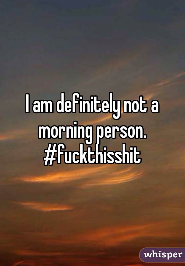 I am definitely not a morning person. #fuckthisshit 