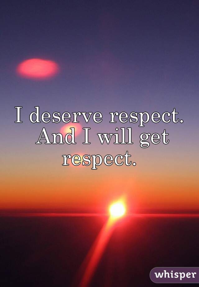 I deserve respect. And I will get respect. 