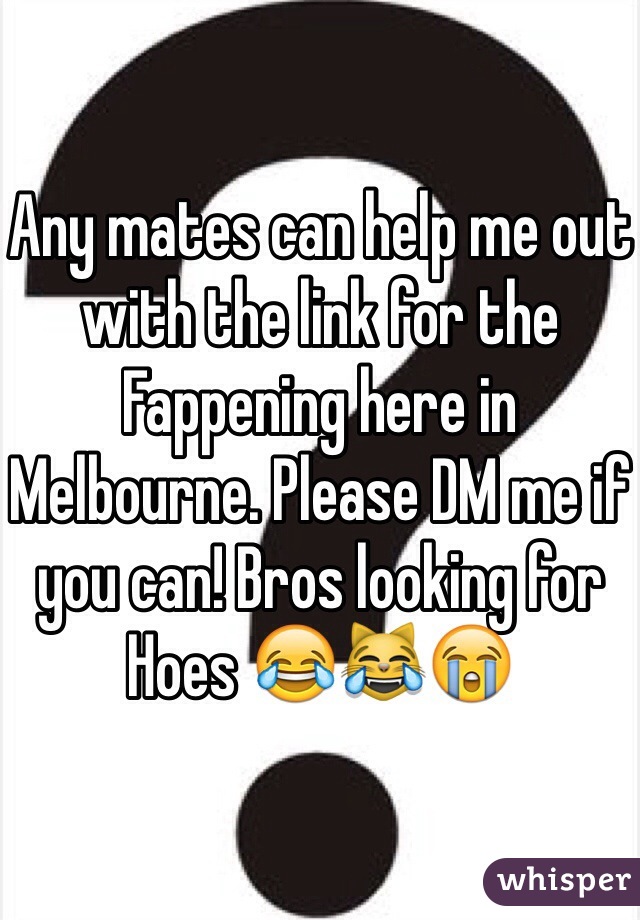 Any mates can help me out with the link for the Fappening here in Melbourne. Please DM me if you can! Bros looking for Hoes 😂😹😭
