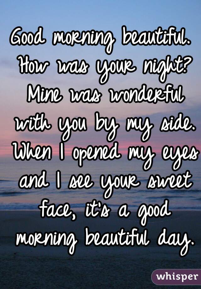 Good morning beautiful. How was your night? Mine was wonderful with you by my side. When I opened my eyes and I see your sweet face, it's a good morning beautiful day.
