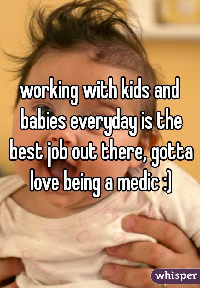 working with kids and babies everyday is the best job out there, gotta love being a medic :)