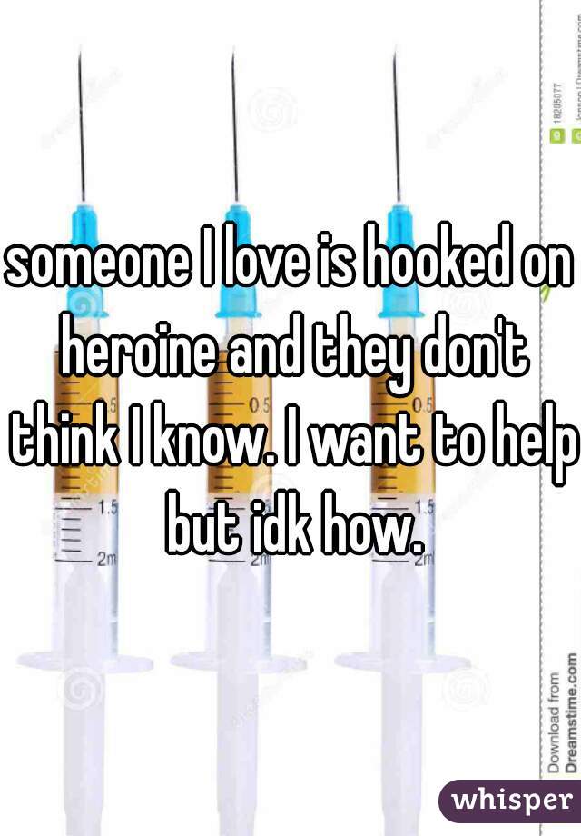 someone I love is hooked on heroine and they don't think I know. I want to help but idk how.