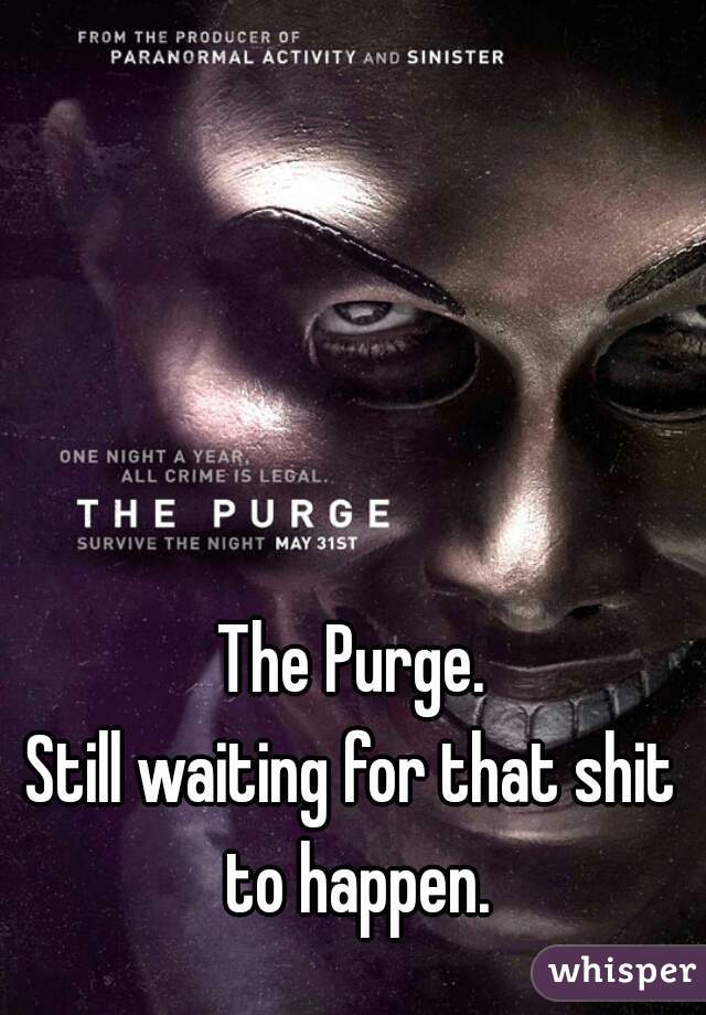 The Purge.
Still waiting for that shit to happen.
