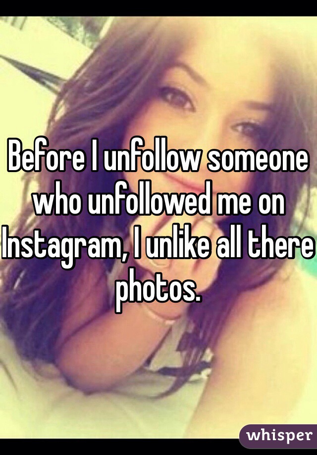 Before I unfollow someone who unfollowed me on Instagram, I unlike all there photos. 