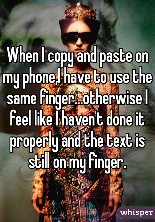 When I copy and paste on my phone,I have to use the same finger...otherwise I feel like I haven't done it properly and the text is still on my finger.