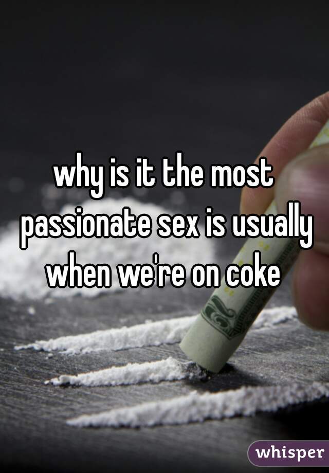 why is it the most passionate sex is usually when we're on coke 