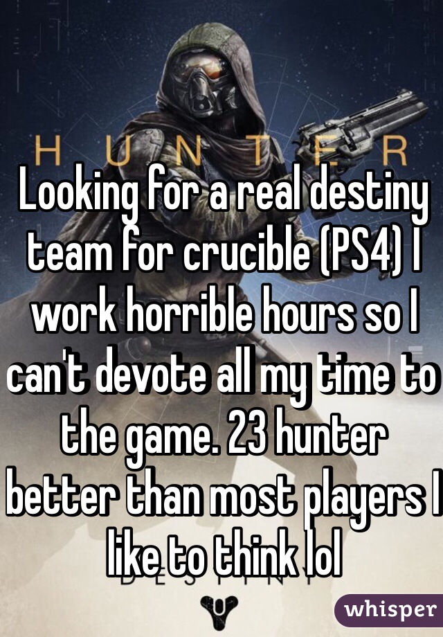 Looking for a real destiny team for crucible (PS4) I work horrible hours so I can't devote all my time to the game. 23 hunter better than most players I like to think lol 