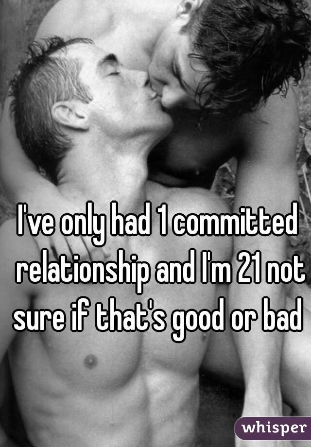 I've only had 1 committed relationship and I'm 21 not sure if that's good or bad 
