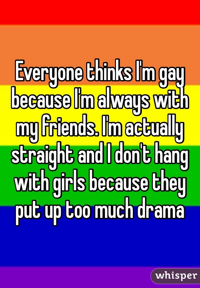 Everyone thinks I'm gay because I'm always with my friends. I'm actually straight and I don't hang with girls because they put up too much drama