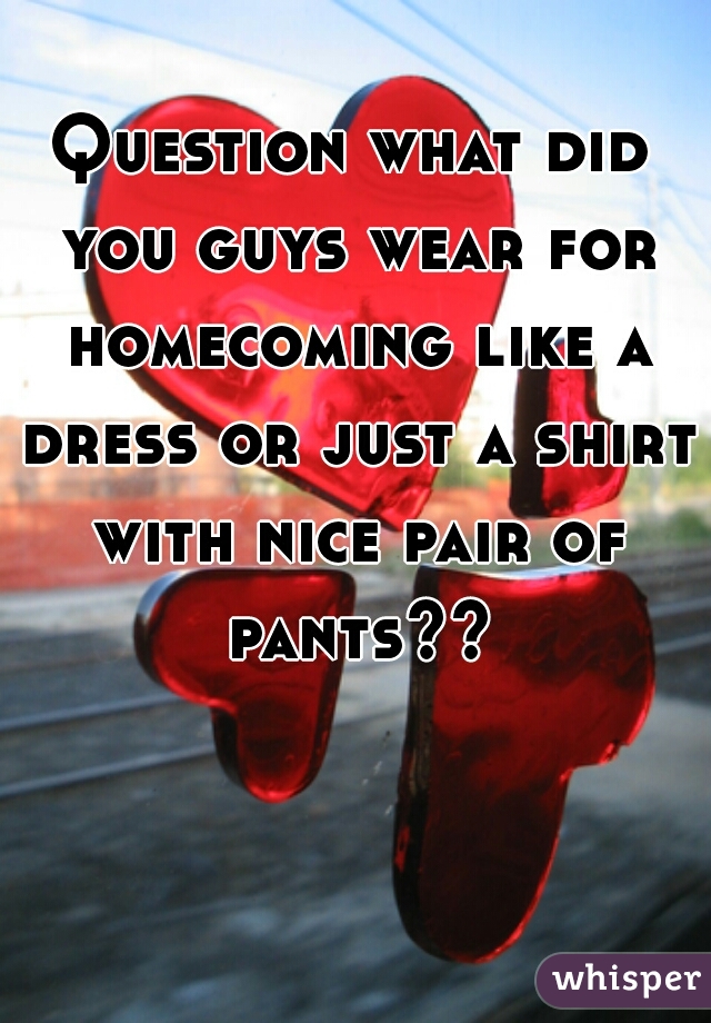 Question what did you guys wear for homecoming like a dress or just a shirt with nice pair of pants??