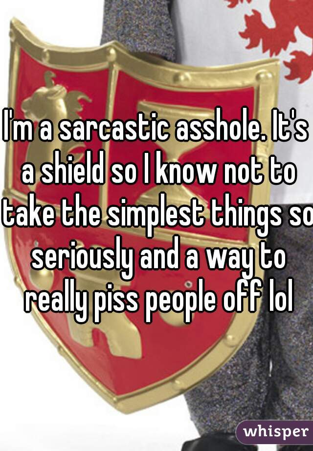 I'm a sarcastic asshole. It's a shield so I know not to take the simplest things so seriously and a way to really piss people off lol