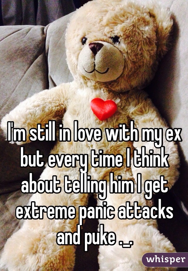 I'm still in love with my ex but every time I think about telling him I get extreme panic attacks and puke ._.