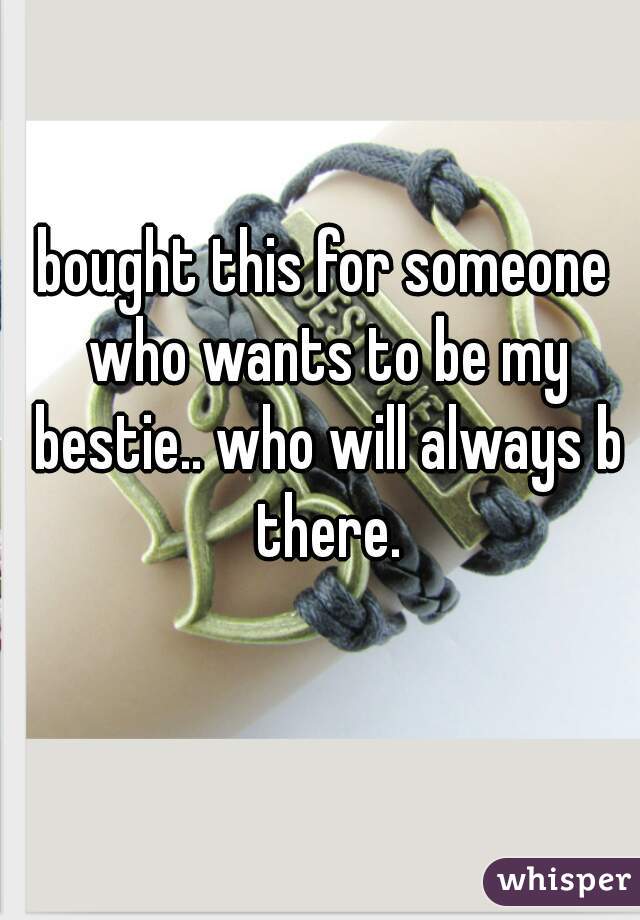 bought this for someone who wants to be my bestie.. who will always b there.