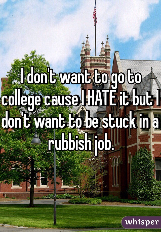 I don't want to go to college cause I HATE it but I don't want to be stuck in a rubbish job. 
