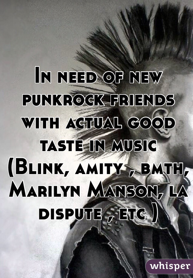 In need of new punkrock friends with actual good taste in music 
(Blink, amity , bmth, Marilyn Manson, la dispute , etc )