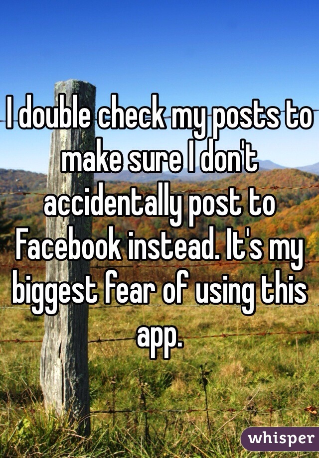 I double check my posts to make sure I don't accidentally post to Facebook instead. It's my biggest fear of using this app.
