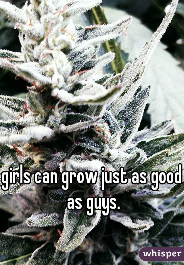 girls can grow just as good as guys.