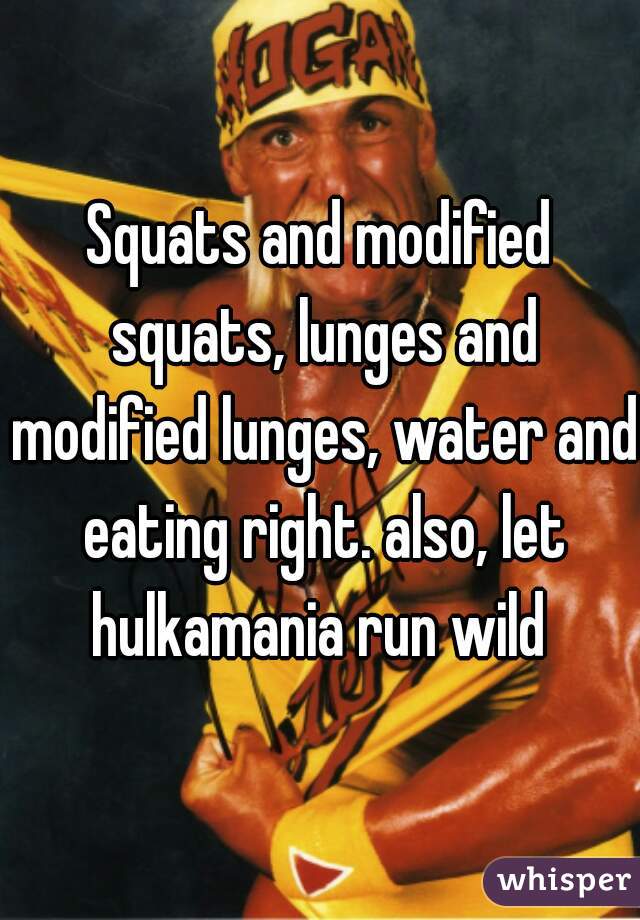 Squats and modified squats, lunges and modified lunges, water and eating right. also, let hulkamania run wild 