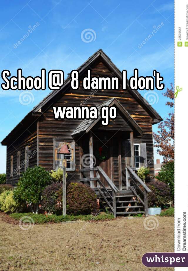 School @  8 damn I don't wanna go
