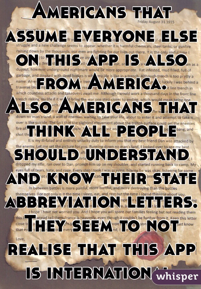 Americans that assume everyone else on this app is also from America.
Also Americans that think all people should understand and know their state abbreviation letters. They seem to not realise that this app is international.