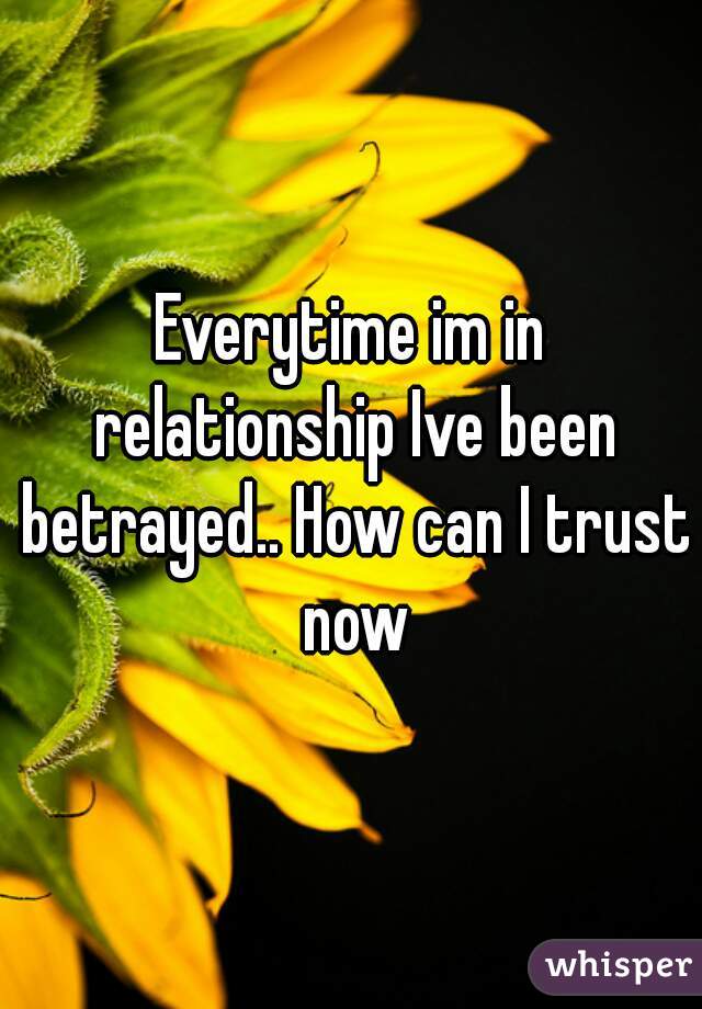 Everytime im in relationship Ive been betrayed.. How can I trust now