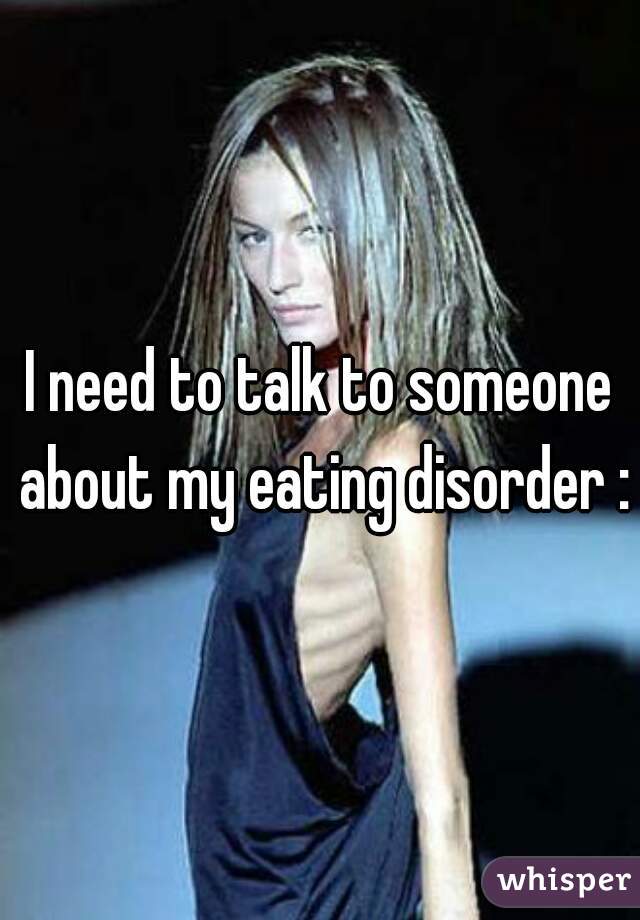 I need to talk to someone about my eating disorder :\