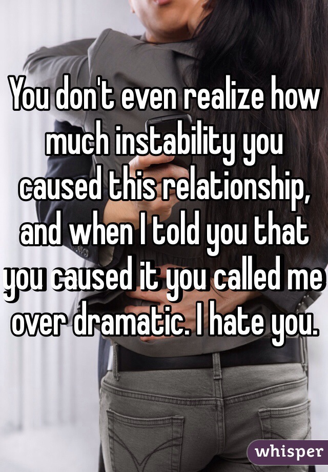 You don't even realize how much instability you caused this relationship, and when I told you that you caused it you called me over dramatic. I hate you.